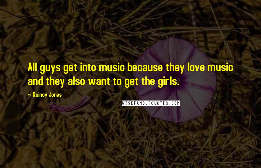 Quincy Jones Quotes: All guys get into music because they love music and they also want to get the girls.