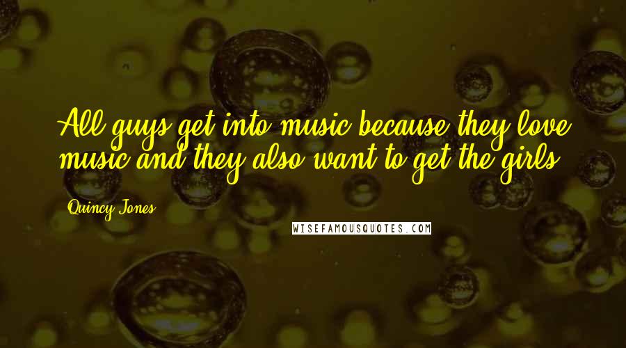 Quincy Jones Quotes: All guys get into music because they love music and they also want to get the girls.