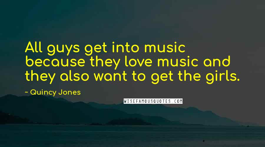 Quincy Jones Quotes: All guys get into music because they love music and they also want to get the girls.