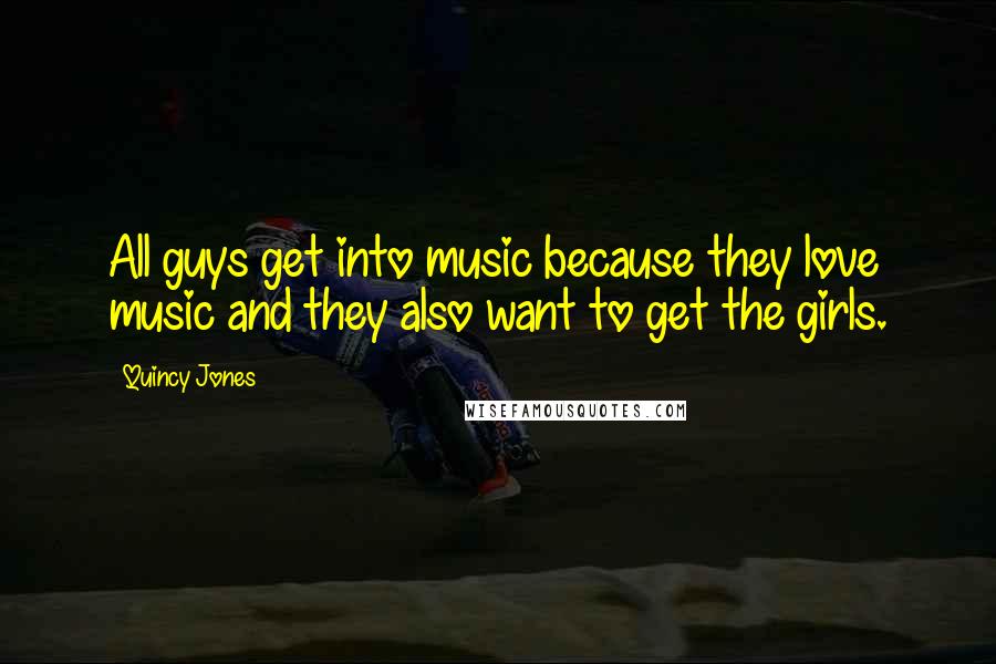 Quincy Jones Quotes: All guys get into music because they love music and they also want to get the girls.