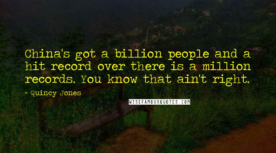 Quincy Jones Quotes: China's got a billion people and a hit record over there is a million records. You know that ain't right.