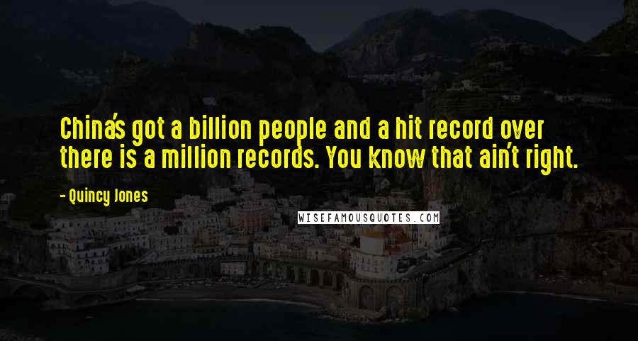 Quincy Jones Quotes: China's got a billion people and a hit record over there is a million records. You know that ain't right.
