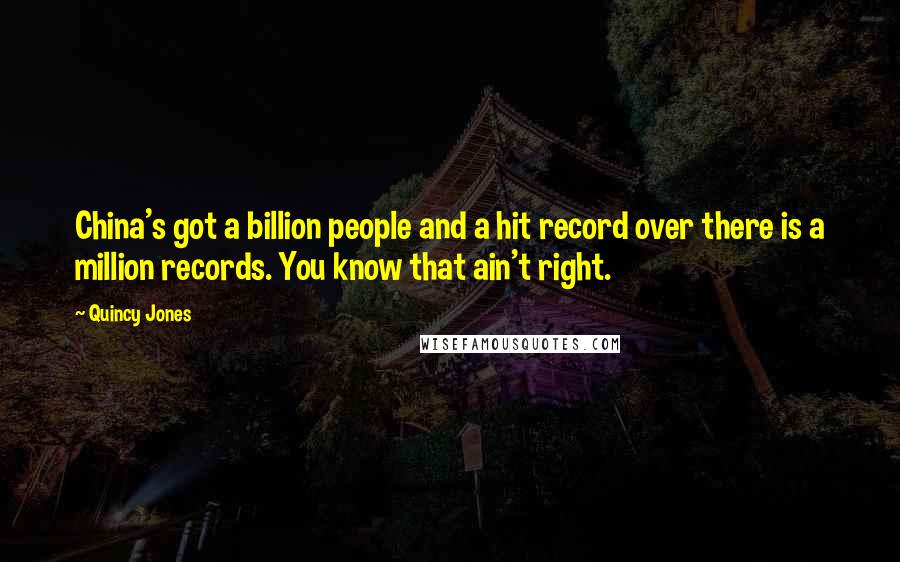 Quincy Jones Quotes: China's got a billion people and a hit record over there is a million records. You know that ain't right.
