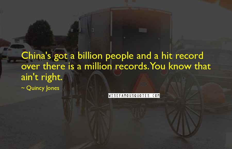 Quincy Jones Quotes: China's got a billion people and a hit record over there is a million records. You know that ain't right.