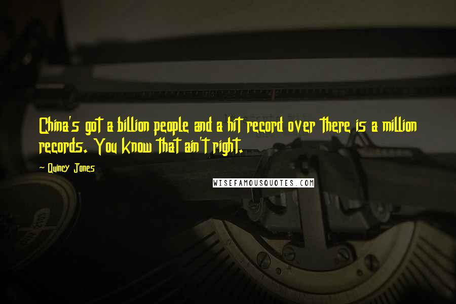 Quincy Jones Quotes: China's got a billion people and a hit record over there is a million records. You know that ain't right.