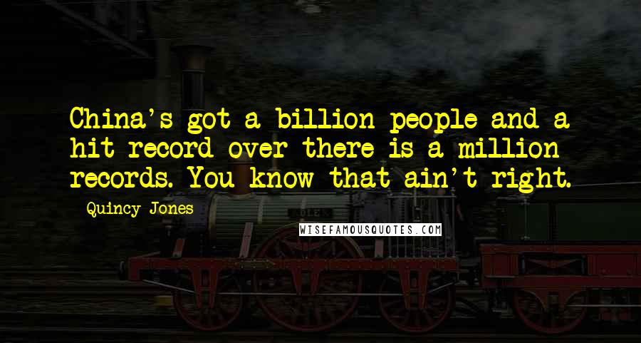 Quincy Jones Quotes: China's got a billion people and a hit record over there is a million records. You know that ain't right.