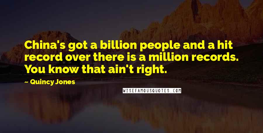 Quincy Jones Quotes: China's got a billion people and a hit record over there is a million records. You know that ain't right.