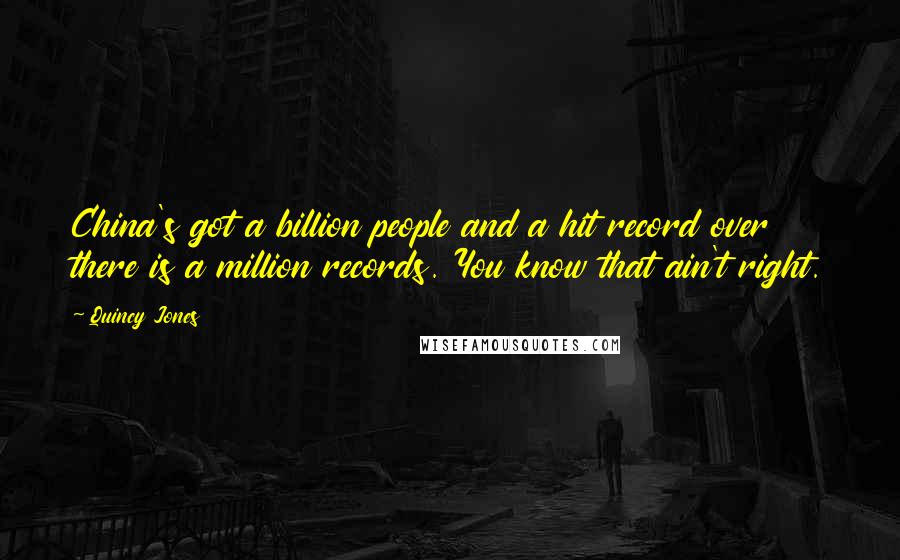 Quincy Jones Quotes: China's got a billion people and a hit record over there is a million records. You know that ain't right.