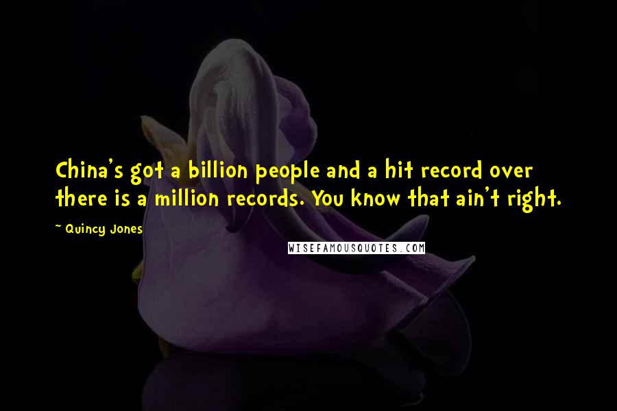Quincy Jones Quotes: China's got a billion people and a hit record over there is a million records. You know that ain't right.
