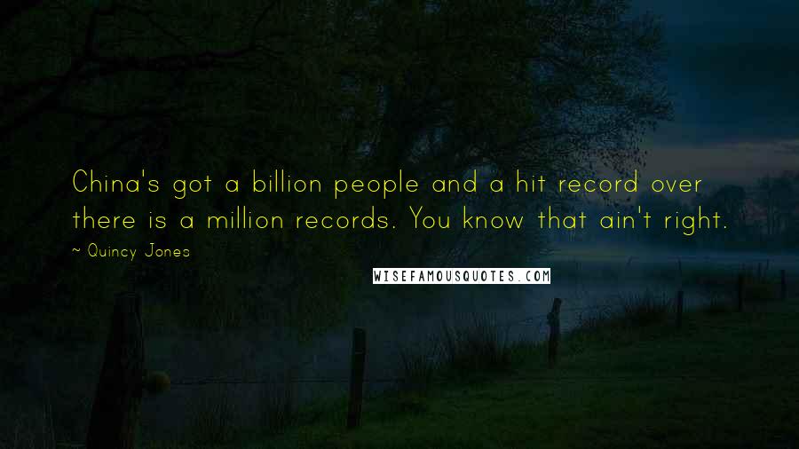 Quincy Jones Quotes: China's got a billion people and a hit record over there is a million records. You know that ain't right.