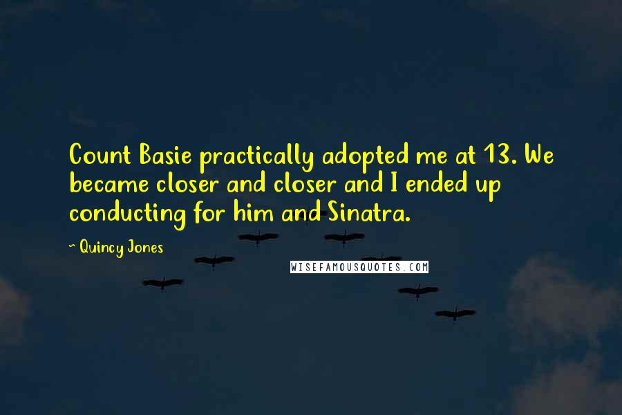 Quincy Jones Quotes: Count Basie practically adopted me at 13. We became closer and closer and I ended up conducting for him and Sinatra.