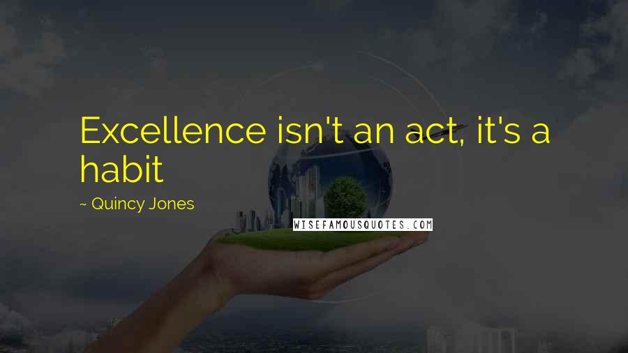 Quincy Jones Quotes: Excellence isn't an act, it's a habit