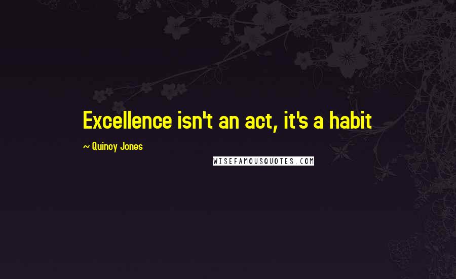 Quincy Jones Quotes: Excellence isn't an act, it's a habit