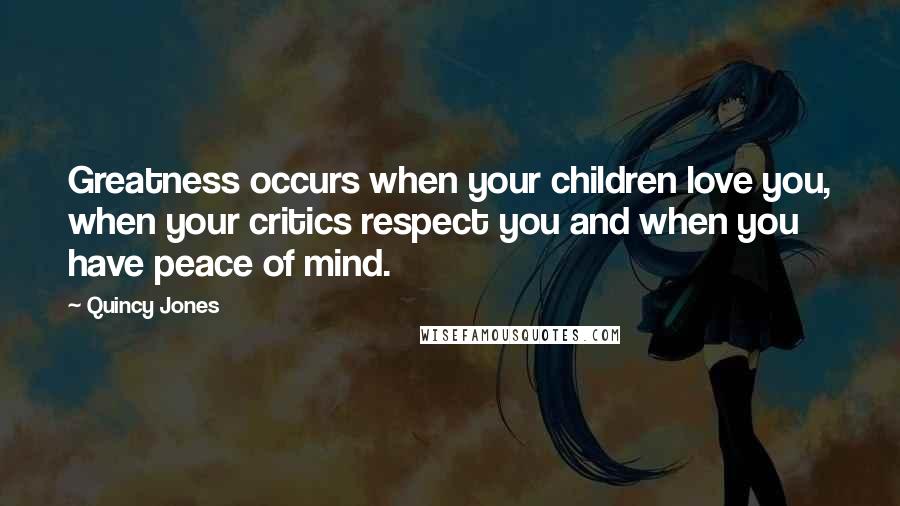 Quincy Jones Quotes: Greatness occurs when your children love you, when your critics respect you and when you have peace of mind.