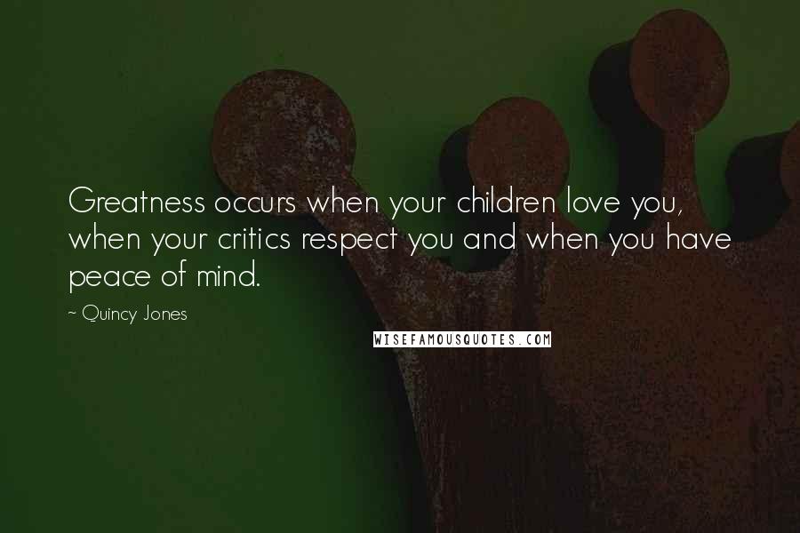 Quincy Jones Quotes: Greatness occurs when your children love you, when your critics respect you and when you have peace of mind.