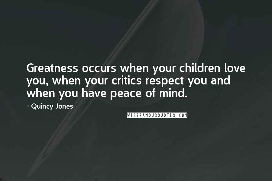 Quincy Jones Quotes: Greatness occurs when your children love you, when your critics respect you and when you have peace of mind.