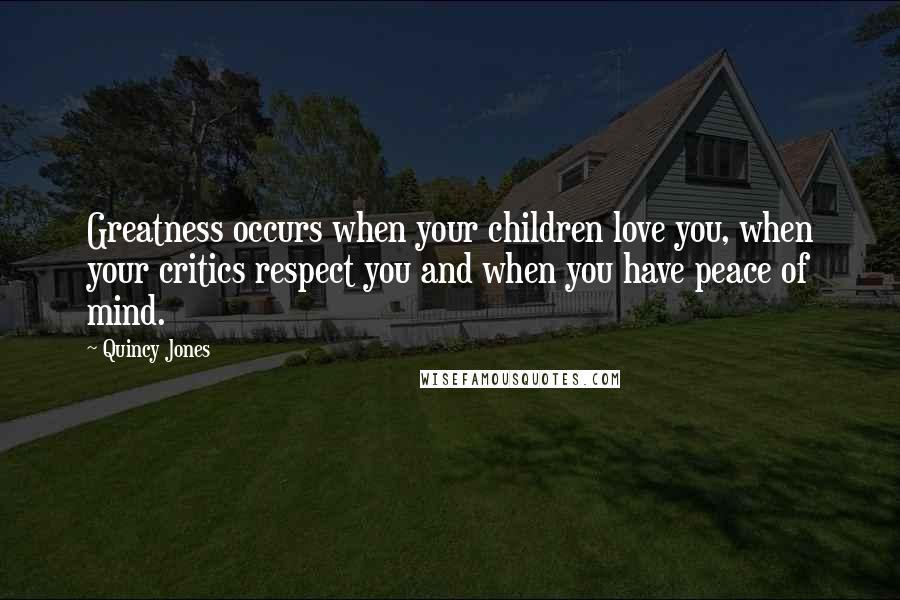 Quincy Jones Quotes: Greatness occurs when your children love you, when your critics respect you and when you have peace of mind.