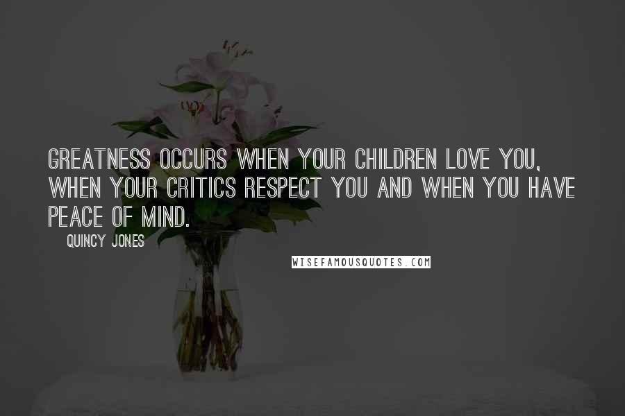 Quincy Jones Quotes: Greatness occurs when your children love you, when your critics respect you and when you have peace of mind.