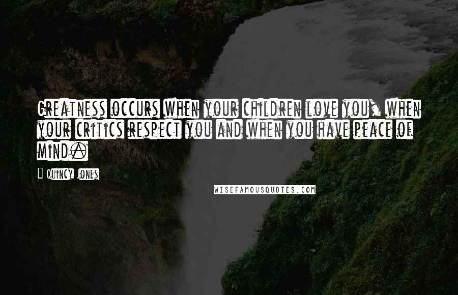 Quincy Jones Quotes: Greatness occurs when your children love you, when your critics respect you and when you have peace of mind.