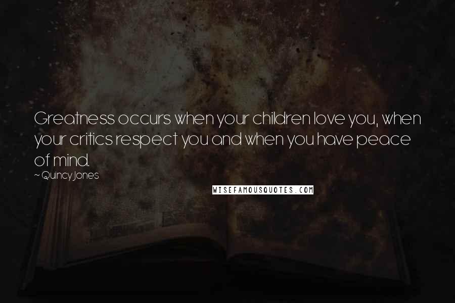 Quincy Jones Quotes: Greatness occurs when your children love you, when your critics respect you and when you have peace of mind.