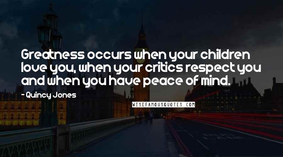 Quincy Jones Quotes: Greatness occurs when your children love you, when your critics respect you and when you have peace of mind.