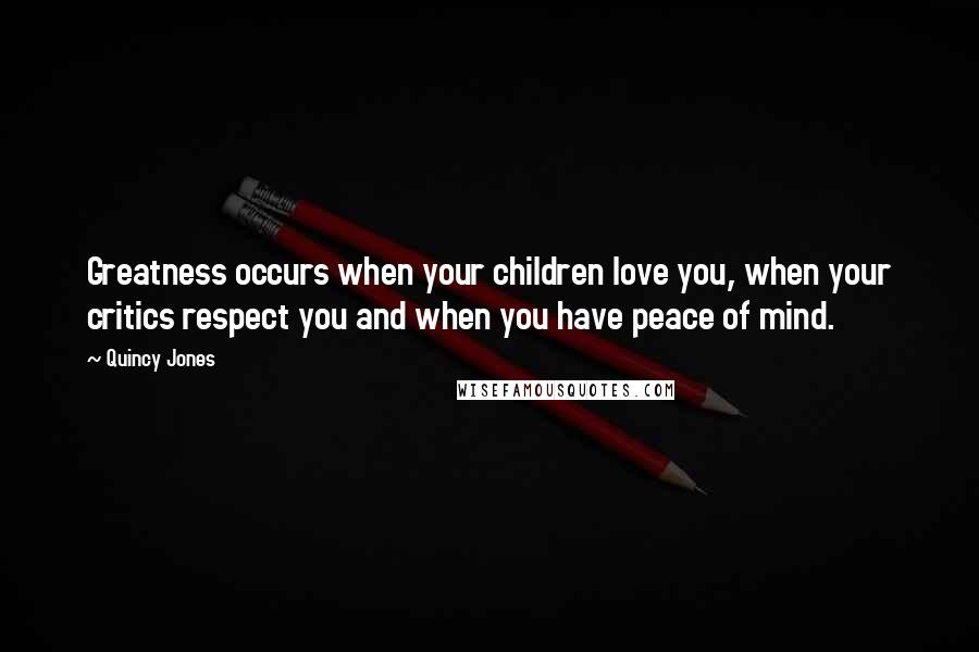 Quincy Jones Quotes: Greatness occurs when your children love you, when your critics respect you and when you have peace of mind.