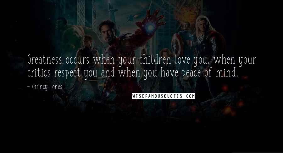 Quincy Jones Quotes: Greatness occurs when your children love you, when your critics respect you and when you have peace of mind.