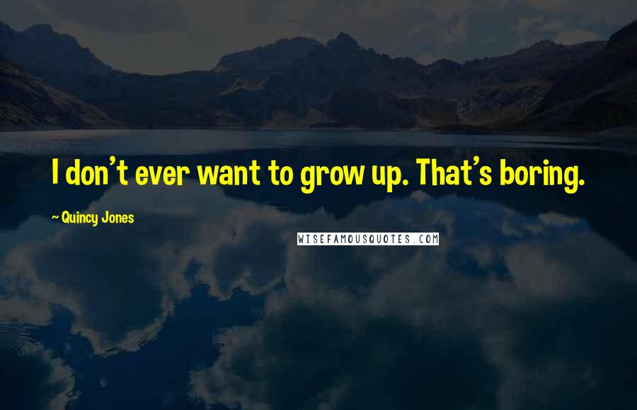 Quincy Jones Quotes: I don't ever want to grow up. That's boring.