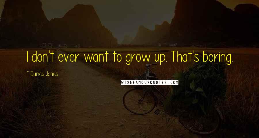 Quincy Jones Quotes: I don't ever want to grow up. That's boring.