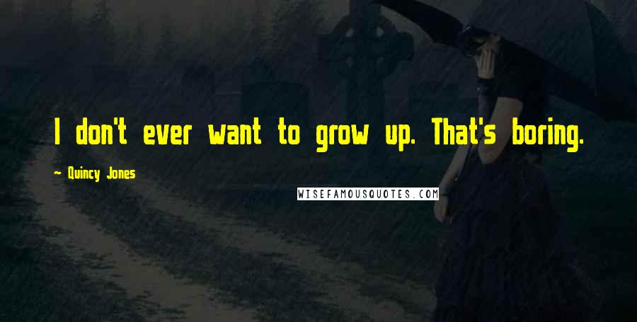 Quincy Jones Quotes: I don't ever want to grow up. That's boring.