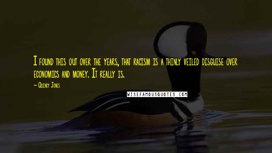 Quincy Jones Quotes: I found this out over the years, that racism is a thinly veiled disguise over economics and money. It really is.