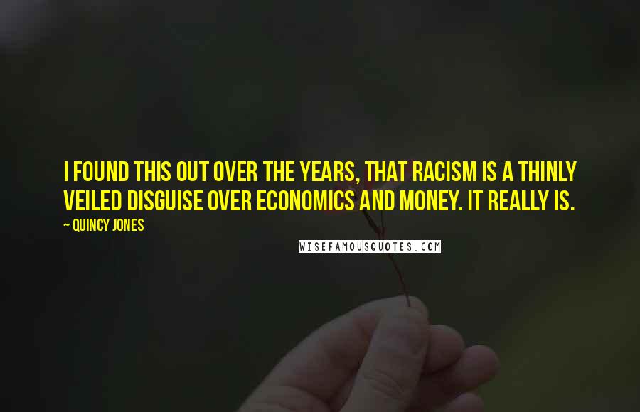 Quincy Jones Quotes: I found this out over the years, that racism is a thinly veiled disguise over economics and money. It really is.