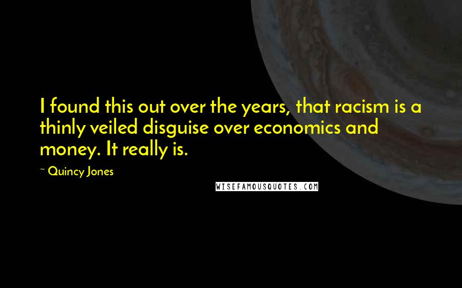 Quincy Jones Quotes: I found this out over the years, that racism is a thinly veiled disguise over economics and money. It really is.