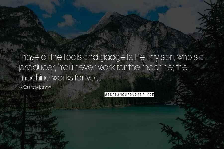 Quincy Jones Quotes: I have all the tools and gadgets. I tell my son, who's a producer, 'You never work for the machine; the machine works for you.'