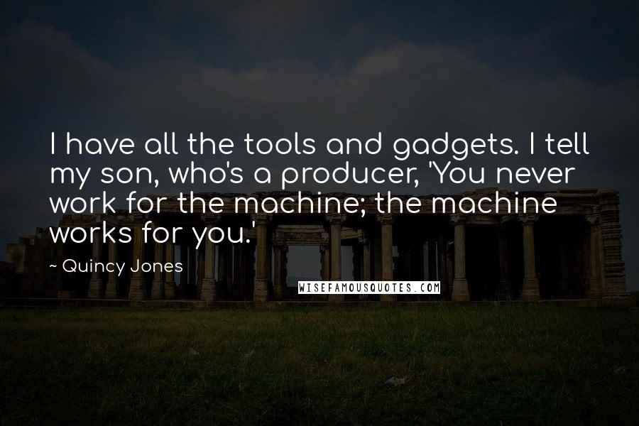 Quincy Jones Quotes: I have all the tools and gadgets. I tell my son, who's a producer, 'You never work for the machine; the machine works for you.'