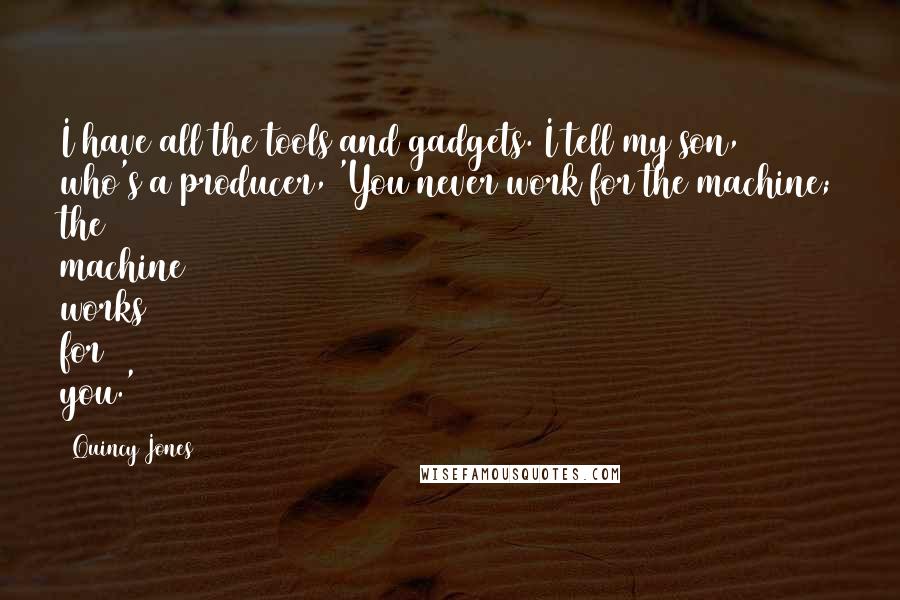 Quincy Jones Quotes: I have all the tools and gadgets. I tell my son, who's a producer, 'You never work for the machine; the machine works for you.'