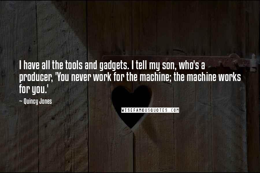 Quincy Jones Quotes: I have all the tools and gadgets. I tell my son, who's a producer, 'You never work for the machine; the machine works for you.'
