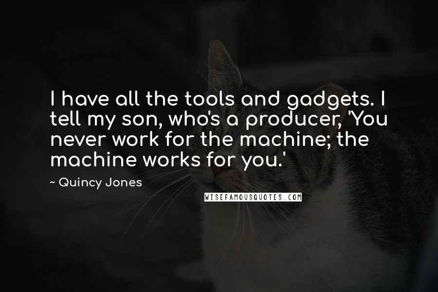 Quincy Jones Quotes: I have all the tools and gadgets. I tell my son, who's a producer, 'You never work for the machine; the machine works for you.'