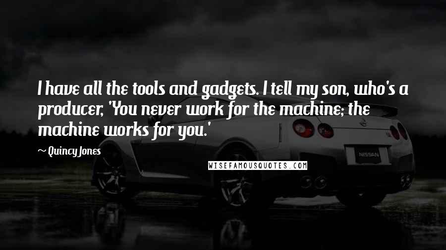 Quincy Jones Quotes: I have all the tools and gadgets. I tell my son, who's a producer, 'You never work for the machine; the machine works for you.'