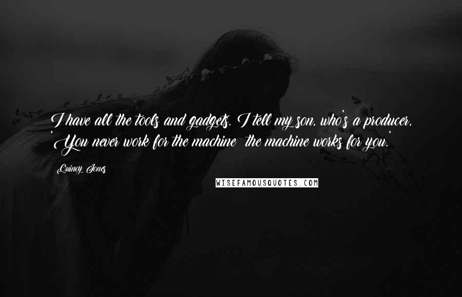 Quincy Jones Quotes: I have all the tools and gadgets. I tell my son, who's a producer, 'You never work for the machine; the machine works for you.'