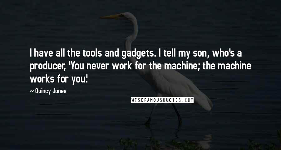 Quincy Jones Quotes: I have all the tools and gadgets. I tell my son, who's a producer, 'You never work for the machine; the machine works for you.'