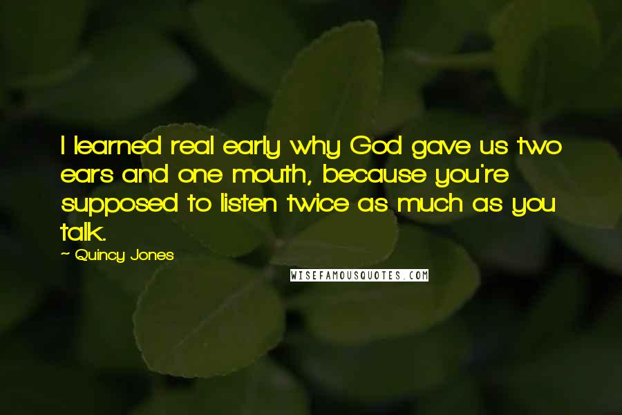 Quincy Jones Quotes: I learned real early why God gave us two ears and one mouth, because you're supposed to listen twice as much as you talk.