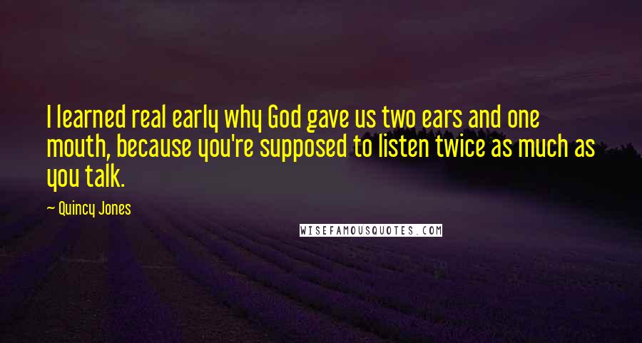 Quincy Jones Quotes: I learned real early why God gave us two ears and one mouth, because you're supposed to listen twice as much as you talk.