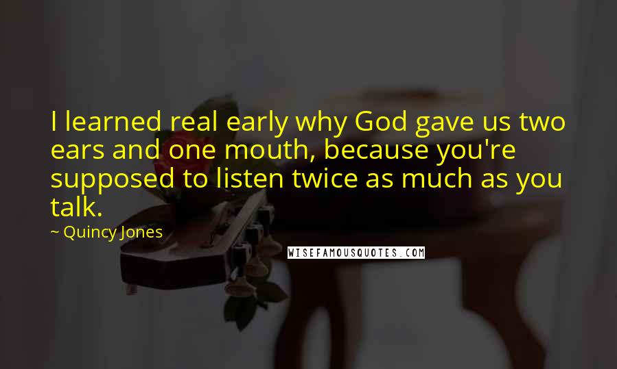 Quincy Jones Quotes: I learned real early why God gave us two ears and one mouth, because you're supposed to listen twice as much as you talk.