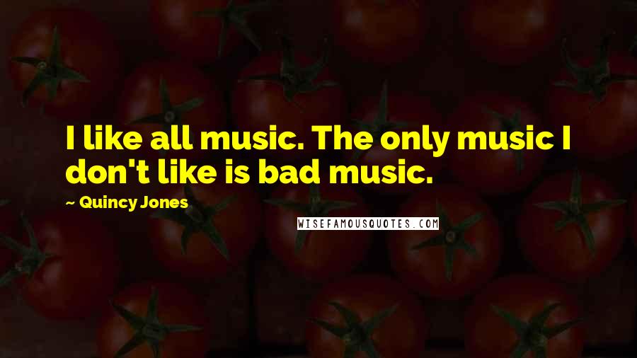 Quincy Jones Quotes: I like all music. The only music I don't like is bad music.