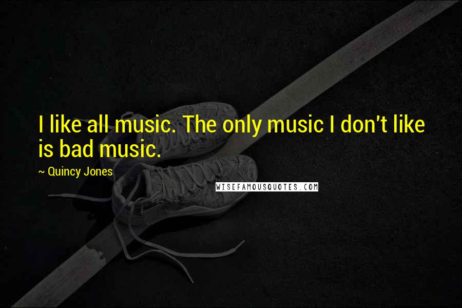 Quincy Jones Quotes: I like all music. The only music I don't like is bad music.