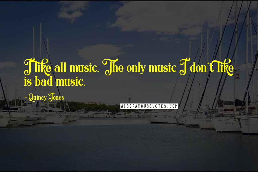 Quincy Jones Quotes: I like all music. The only music I don't like is bad music.