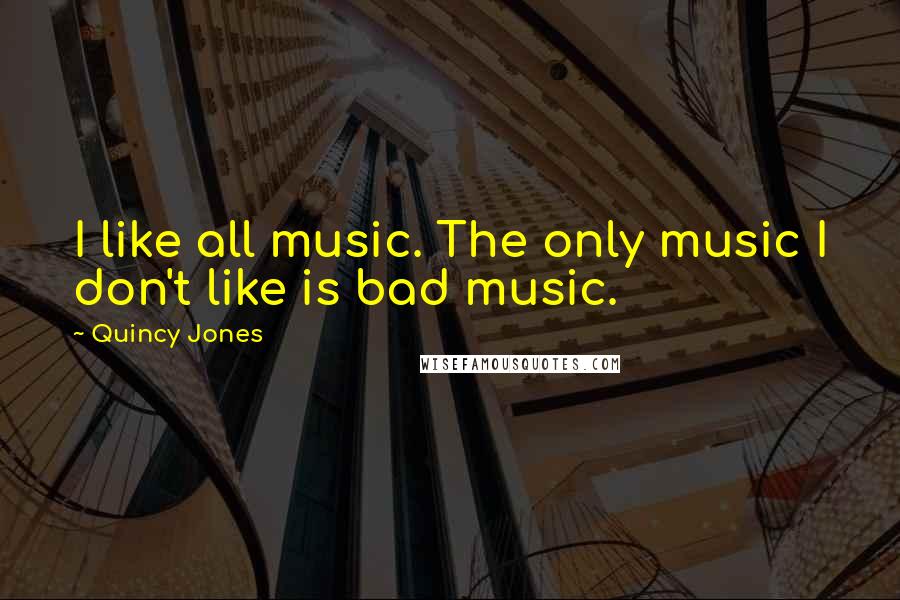 Quincy Jones Quotes: I like all music. The only music I don't like is bad music.