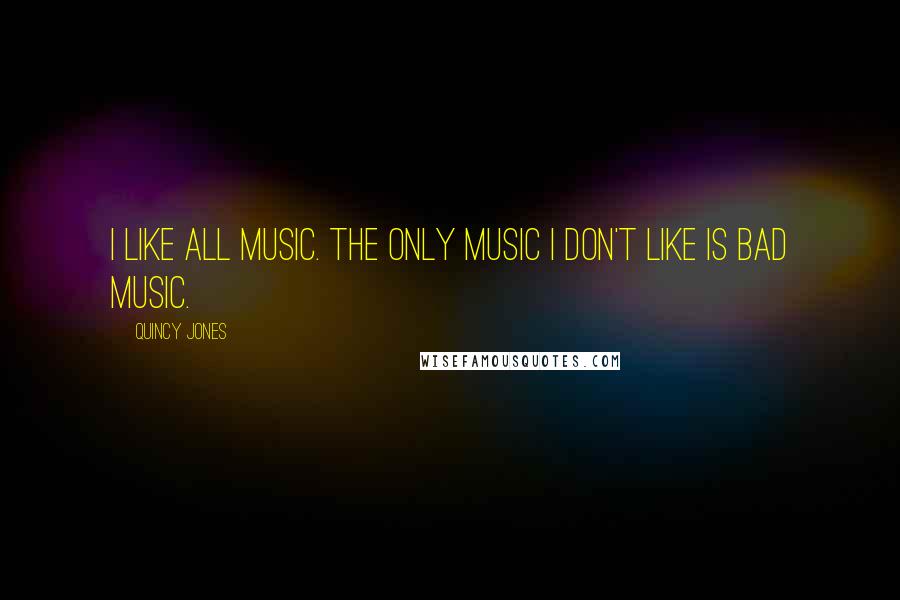 Quincy Jones Quotes: I like all music. The only music I don't like is bad music.