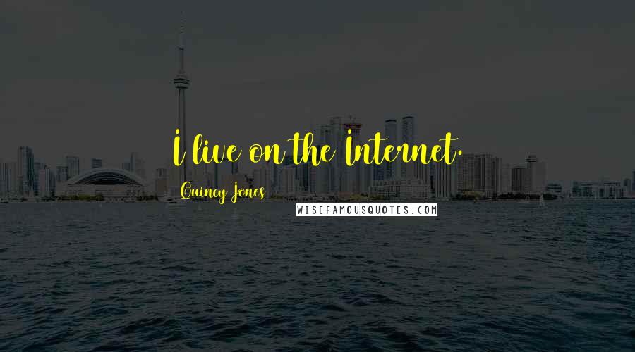 Quincy Jones Quotes: I live on the Internet.